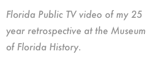 Florida Public TV video of my 25 year retrospective at the Museum of Florida History.